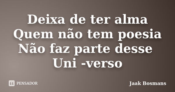 Deixa de ter alma Quem não tem poesia Não faz parte desse Uni -verso... Frase de Jaak Bosmans.