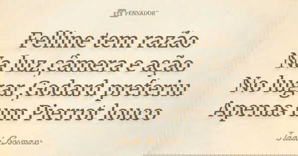 Felline tem razão Na luz,câmera e ação No lugar,Godard preferiu Apenas um Pierrot louco... Frase de Jaak Bosmans.