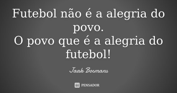 Futebol não é a alegria do povo. O povo que é a alegria do futebol!... Frase de JAAK BOSMANS.