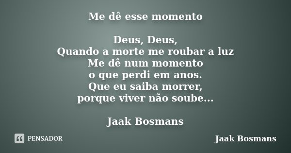 Me dê esse momento Deus, Deus, Quando a morte me roubar a luz Me dê num momento o que perdi em anos. Que eu saiba morrer, porque viver não soube... Jaak Bosmans... Frase de Jaak Bosmans.
