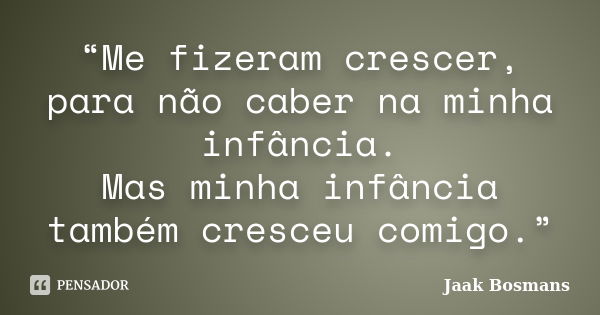 “Me fizeram crescer, para não caber na minha infância. Mas minha infância também cresceu comigo.”... Frase de Jaak Bosmans.