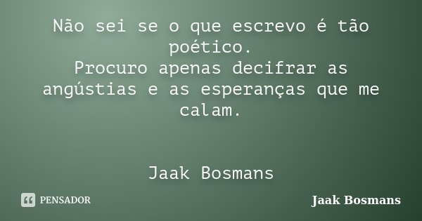 Não sei se o que escrevo é tão poético. Procuro apenas decifrar as angústias e as esperanças que me calam. Jaak Bosmans... Frase de Jaak Bosmans.