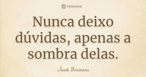 Nunca deixo dúvidas, apenas a sombra delas.... Frase de Jaak Bosmans.