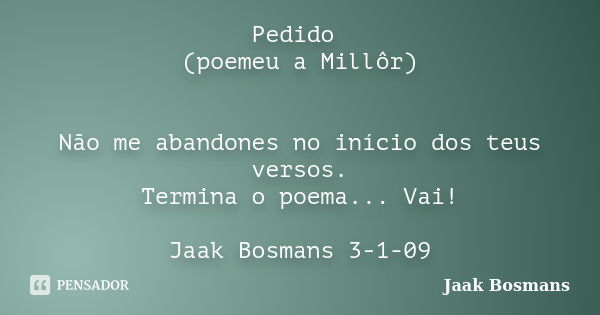 Pedido (poemeu a Millôr) Não me abandones no início dos teus versos. Termina o poema... Vai! Jaak Bosmans 3-1-09... Frase de Jaak Bosmans.