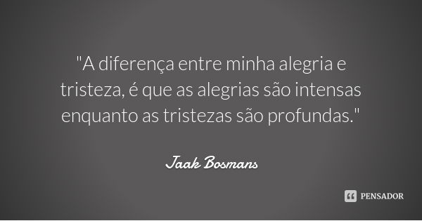 "A diferença entre minha alegria e tristeza, é que as alegrias são intensas enquanto as tristezas são profundas."... Frase de Jaak Bosmans.