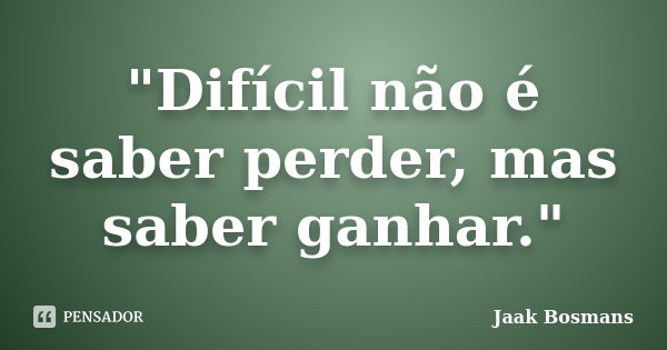 "Difícil não é saber perder, mas saber ganhar."... Frase de Jaak Bosmans.