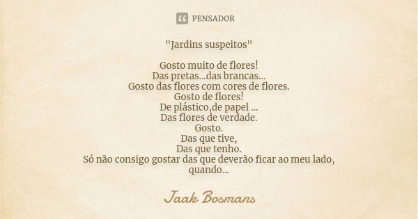 "Jardins suspeitos" Gosto muito de flores! Das pretas...das brancas... Gosto das flores com cores de flores. Gosto de flores! De plástico,de papel ...... Frase de Jaak Bosmans.