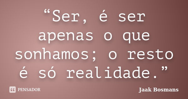 “Ser, é ser apenas o que sonhamos; o resto é só realidade.”... Frase de Jaak Bosmans.