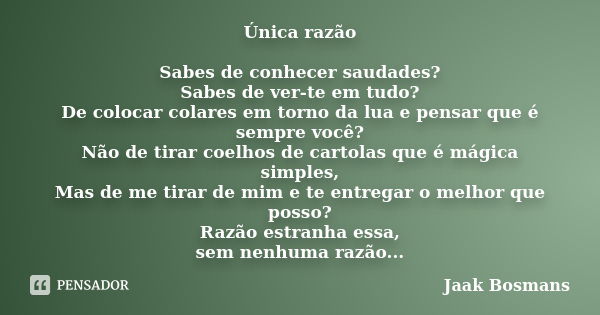 Única razão Sabes de conhecer saudades? Sabes de ver-te em tudo? De colocar colares em torno da lua e pensar que é sempre você? Não de tirar coelhos de cartolas... Frase de Jaak Bosmans.