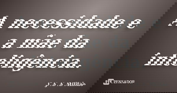 A necessidade e a mãe da inteligência.... Frase de J. A. A. Militão.