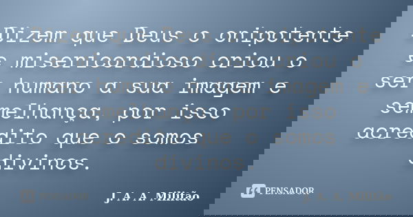 Dizem que Deus o onipotente e misericordioso criou o ser humano a sua imagem e semelhança, por isso acredito que o somos divinos.... Frase de J. A. A. Militão.