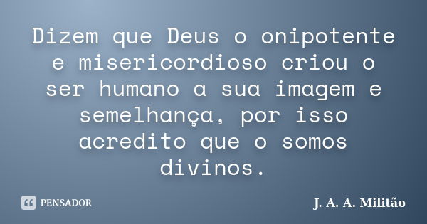 Dizem que Deus o onipotente e misericordioso criou o ser humano a sua imagem e semelhança, por isso acredito que o somos divinos.... Frase de J. A. A. Militão.