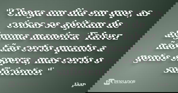 "Chega um dia em que, as coisas se ajeitam de alguma maneira. Talvez não tão certo quanto a gente espera, mas certo o suficiente."... Frase de Jaan.