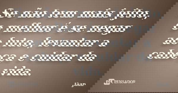 Se não tem mais jeito, o melhor é se negar ao luto, levantar a cabeça e cuidar da vida.... Frase de Jaan.