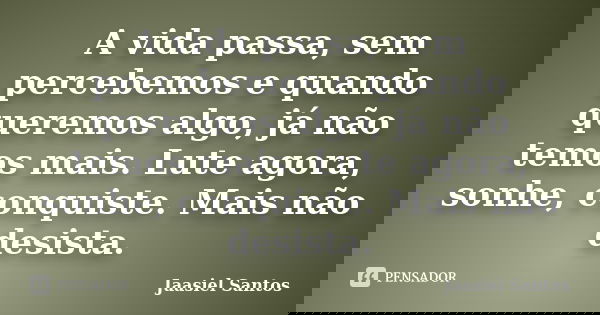 A vida passa, sem percebemos e quando queremos algo, já não temos mais. Lute agora, sonhe, conquiste. Mais não desista.... Frase de Jaasiel Santos.