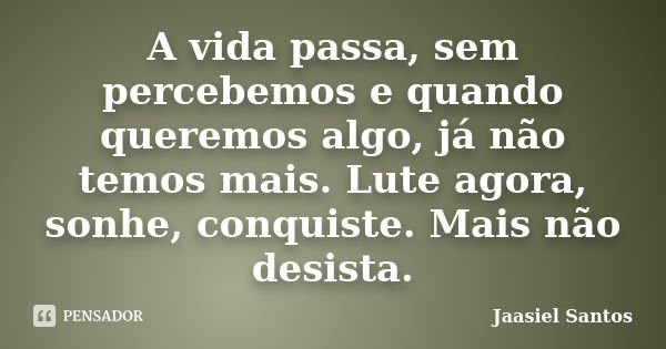 A vida passa, sem percebemos e quando queremos algo, já não temos mais. Lute agora, sonhe, conquiste. Mais não desista.... Frase de Jaasiel Santos.