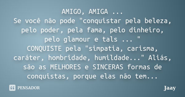 AMIGO, AMIGA ... Se você não pode "conquistar pela beleza, pelo poder, pela fama, pelo dinheiro, pelo glamour e tals ... " CONQUISTE pela "simpat... Frase de Jaay.