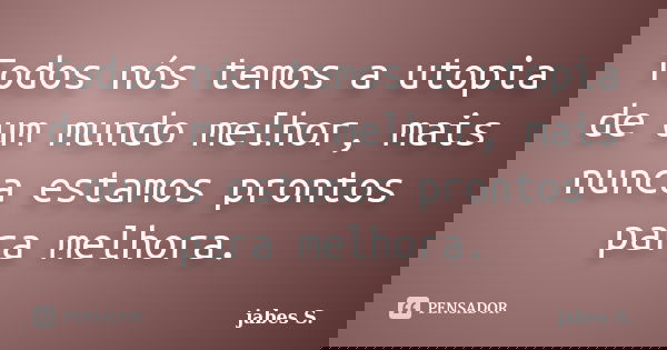 Todos nós temos a utopia de um mundo melhor, mais nunca estamos prontos para melhora.... Frase de Jabes S..