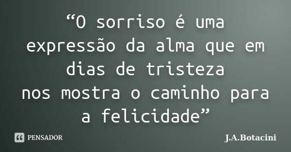 “O sorriso é uma expressão da alma que em dias de tristeza nos mostra o caminho para a felicidade”... Frase de J.A.Botacini..