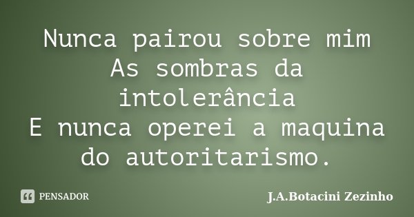 Nunca pairou sobre mim As sombras da intolerância E nunca operei a maquina do autoritarismo.... Frase de J.A.Botacini Zezinho.