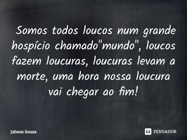 ⁠ Somos todos loucos num grande hospício chamado "mundo", loucos fazem loucuras, loucuras levam a morte, uma hora nossa loucura vai chegar ao fim!... Frase de Jabson Souza.