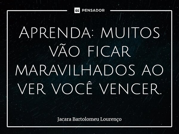 Aprenda: muitos vão ficar maravilhados ao ver você vencer.... Frase de Jacara Bartolomeu Lourenço.