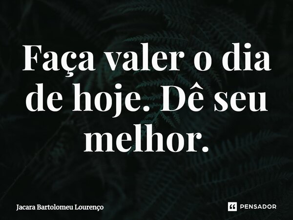 ⁠Faça valer o dia de hoje. Dê seu melhor.... Frase de Jacara Bartolomeu Lourenço.