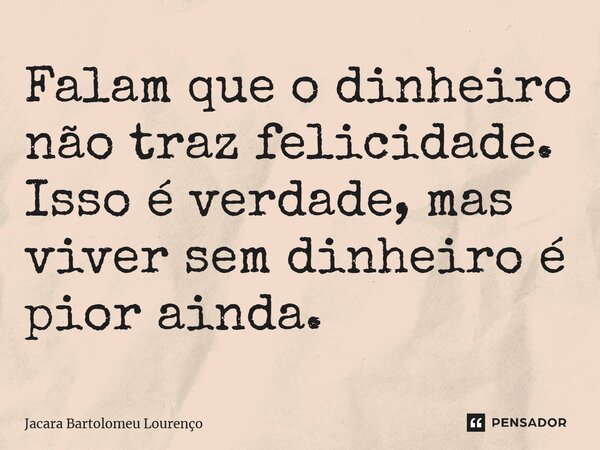 ⁠Falam que o dinheiro não traz felicidade. Isso é verdade, mas viver sem dinheiro é pior ainda.... Frase de Jacara Bartolomeu Lourenço.