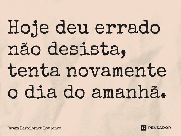 ⁠Hoje deu errado não desista, tenta novamente o dia do amanhã.... Frase de Jacara Bartolomeu Lourenço.