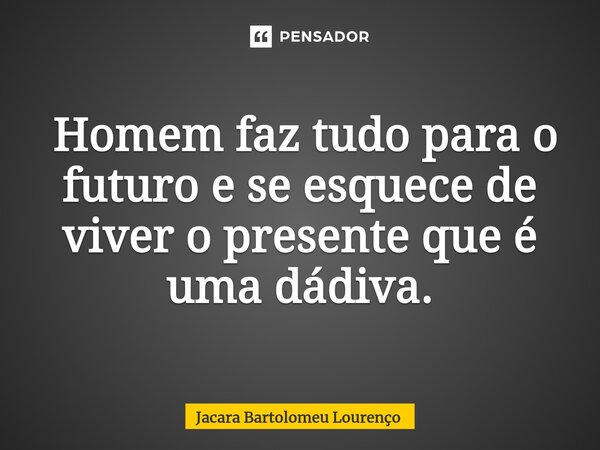 ⁠ Homem faz tudo para o futuro e se esquece de viver o presente que é uma dádiva.... Frase de Jacara Bartolomeu Lourenço.