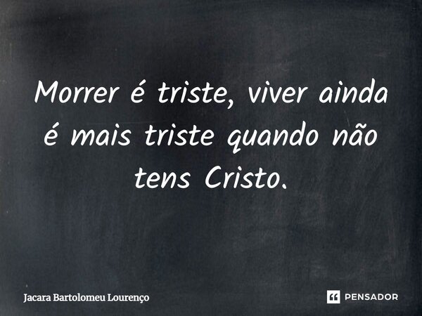 ⁠Morrer é triste, viver ainda é mais triste quando não tens Cristo.... Frase de Jacara Bartolomeu Lourenço.