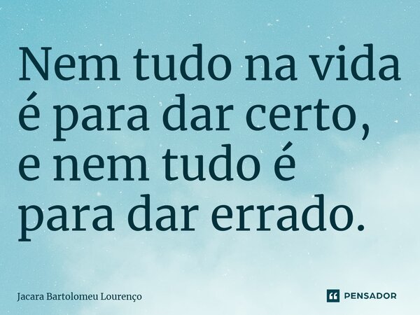 ⁠Nem tudo na vida é para dar certo, e nem tudo é para dar errado.... Frase de Jacara Bartolomeu Lourenço.