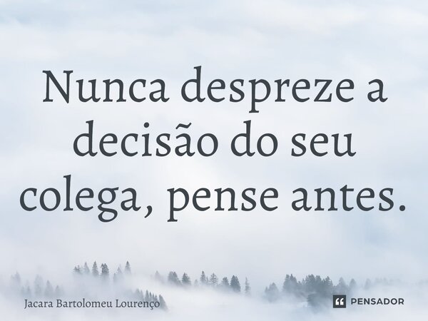 ⁠Nunca despreze a decisão do seu colega, pense antes.... Frase de Jacara Bartolomeu Lourenço.
