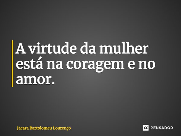 A virtude da mulher está na coragem e no amor.... Frase de Jacara Bartolomeu Lourenço.
