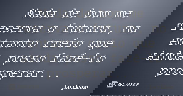 Nada de bom me reserva o futuro, no entanto creio que ainda posso fazê-lo prosperar...... Frase de Jacckson.