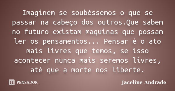 Imaginem se soubéssemos o que se passar na cabeço dos outros.Que sabem no futuro existam maquinas que possam ler os pensamentos... Pensar é o ato mais livres qu... Frase de Jaceline Andrade.