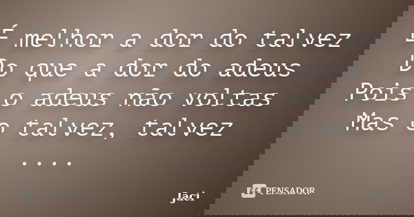 É melhor a dor do talvez Do que a dor do adeus Pois o adeus não voltas Mas o talvez, talvez ....... Frase de Jaci.