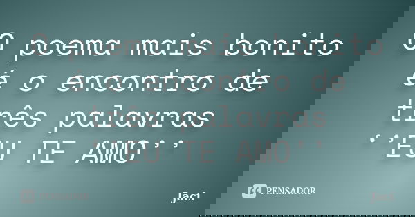 O poema mais bonito é o encontro de três palavras ‘’EU TE AMO’’... Frase de Jaci.
