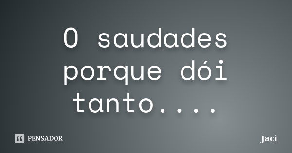 O saudades porque dói tanto....... Frase de Jaci.