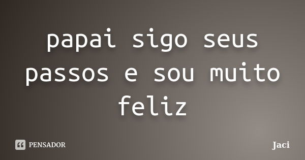 papai sigo seus passos e sou muito feliz... Frase de Jaci.