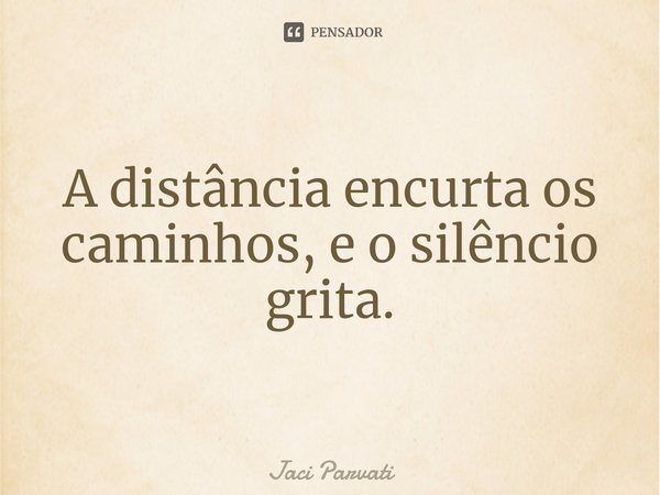 ⁠A distância encurta os caminhos, e o silêncio grita.... Frase de Jaci Parvati.