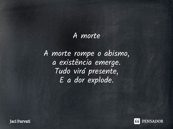⁠A morte A morte rompe o abismo,
a existência emerge.
Tudo virá presente,
E a dor explode.... Frase de Jaci Parvati.