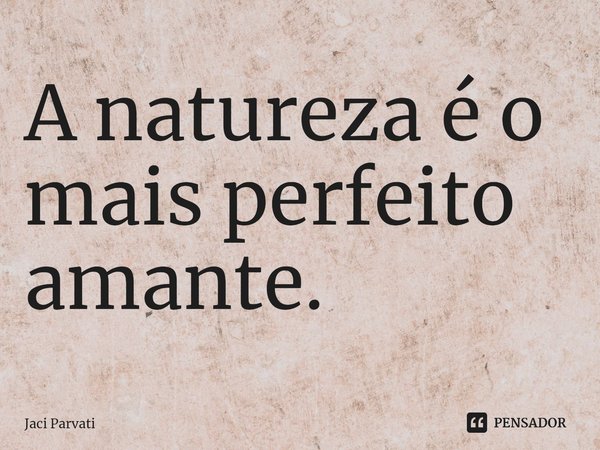 ⁠A natureza é o mais perfeito amante.... Frase de Jaci Parvati.
