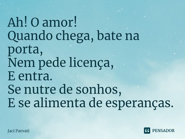 ⁠Ah! O amor!
Quando chega, bate na porta,
Nem pede licença,
E entra.
Se nutre de sonhos,
E se alimenta de esperanças.... Frase de Jaci Parvati.