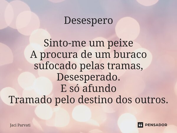 ⁠Desespero Sinto-me um peixe A procura de um buraco sufocado pelas tramas, Desesperado. E só afundo Tramado pelo destino dos outros.... Frase de Jaci Parvati.