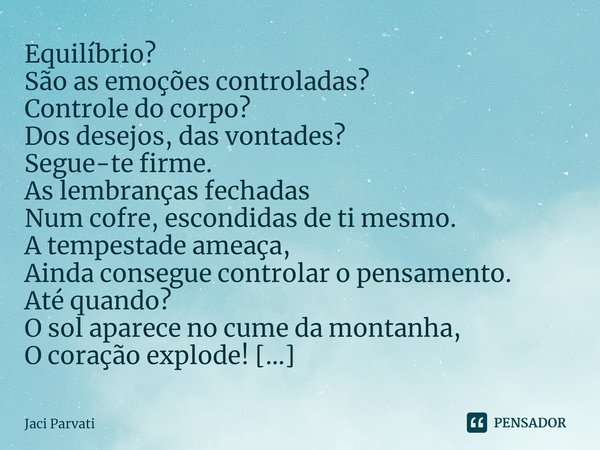 ⁠Equilíbrio?
São as emoções controladas?
Controle do corpo?
Dos desejos, das vontades?
Segue-te firme.
As lembranças fechadas
Num cofre, escondidas de ti mesmo.... Frase de Jaci Parvati.