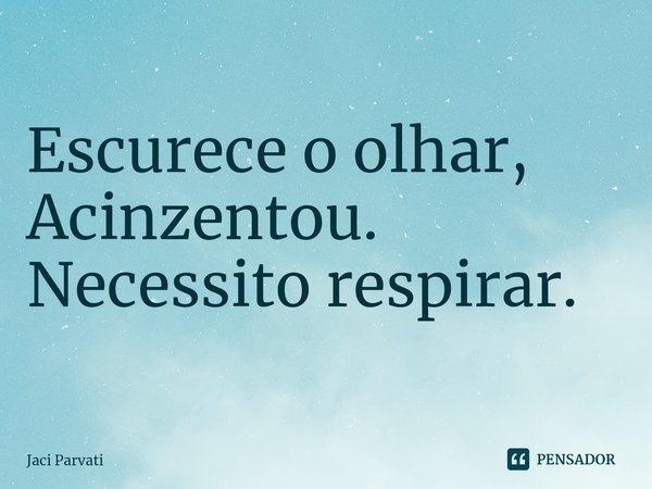 ⁠Escurece o olhar,
Acinzentou.
Necessito respirar.... Frase de Jaci Parvati.