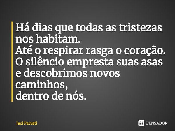 ⁠Há dias que todas as tristezas
nos habitam.
Até o respirar rasga o coração.
O silêncio empresta suas asas
e descobrimos novos caminhos,
dentro de nós.... Frase de Jaci Parvati.