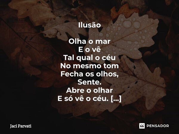 ⁠Ilusão Olha o mar E o vê Tal qual o céu No mesmo tom Fecha os olhos, Sente. Abre o olhar E só vê o céu. Onde está o mar? Desfez-se. Era só pensamento. E a lágr... Frase de Jaci Parvati.