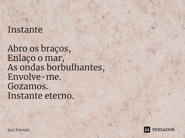 ⁠Instante Abro os braços,
Enlaço o mar,
As ondas borbulhantes,
Envolve-me.
Gozamos.
Instante eterno.... Frase de Jaci Parvati.